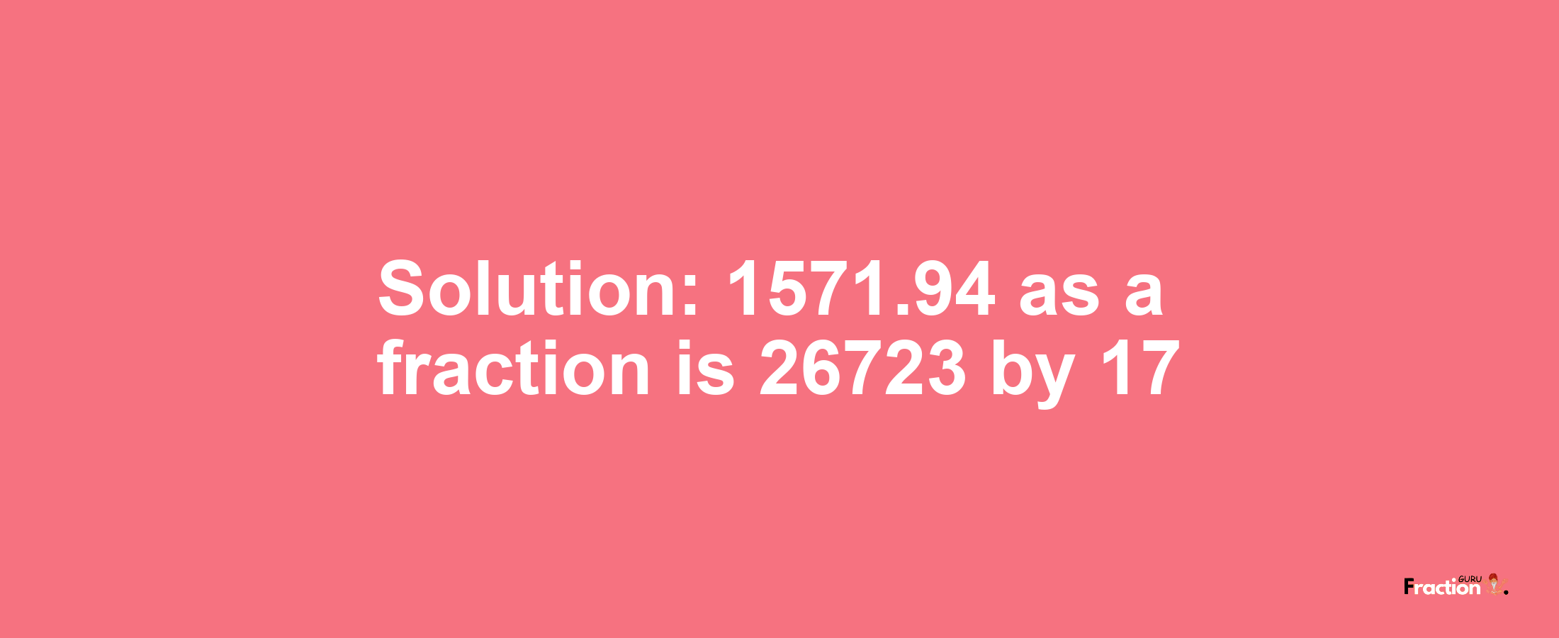 Solution:1571.94 as a fraction is 26723/17